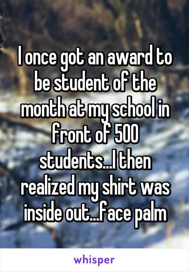 I once got an award to be student of the month at my school in front of 500 students...I then realized my shirt was inside out...face palm