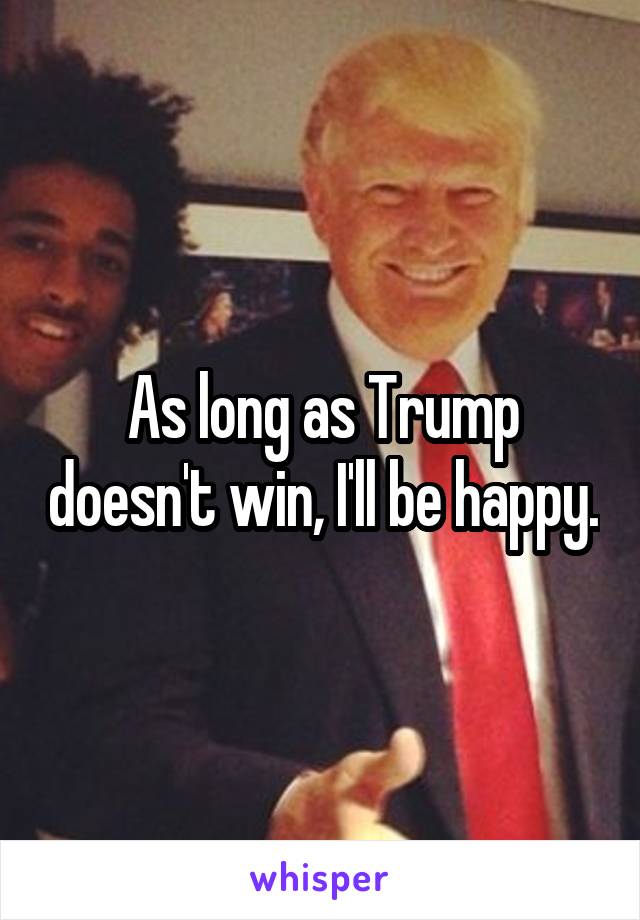 As long as Trump doesn't win, I'll be happy.