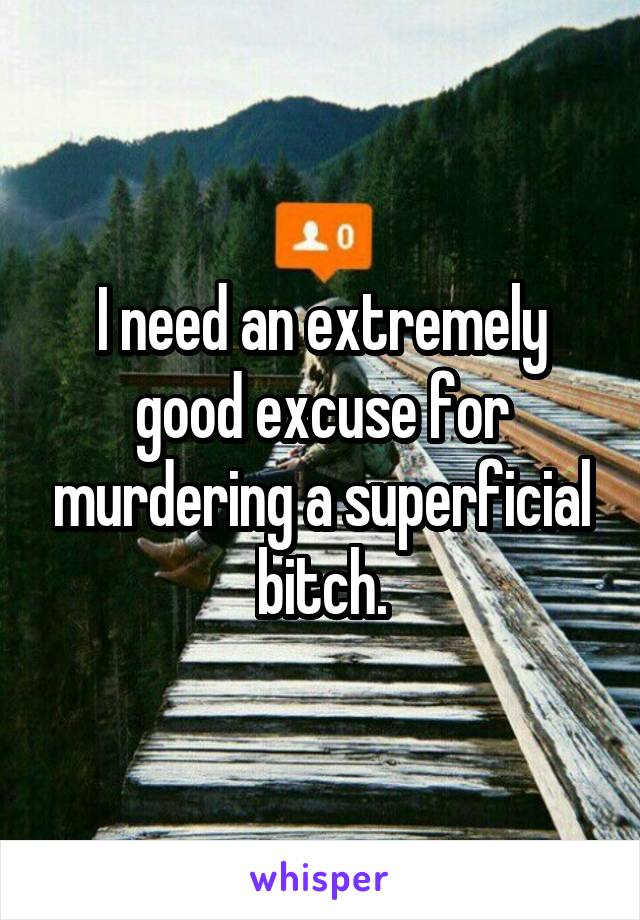 I need an extremely good excuse for murdering a superficial bitch.