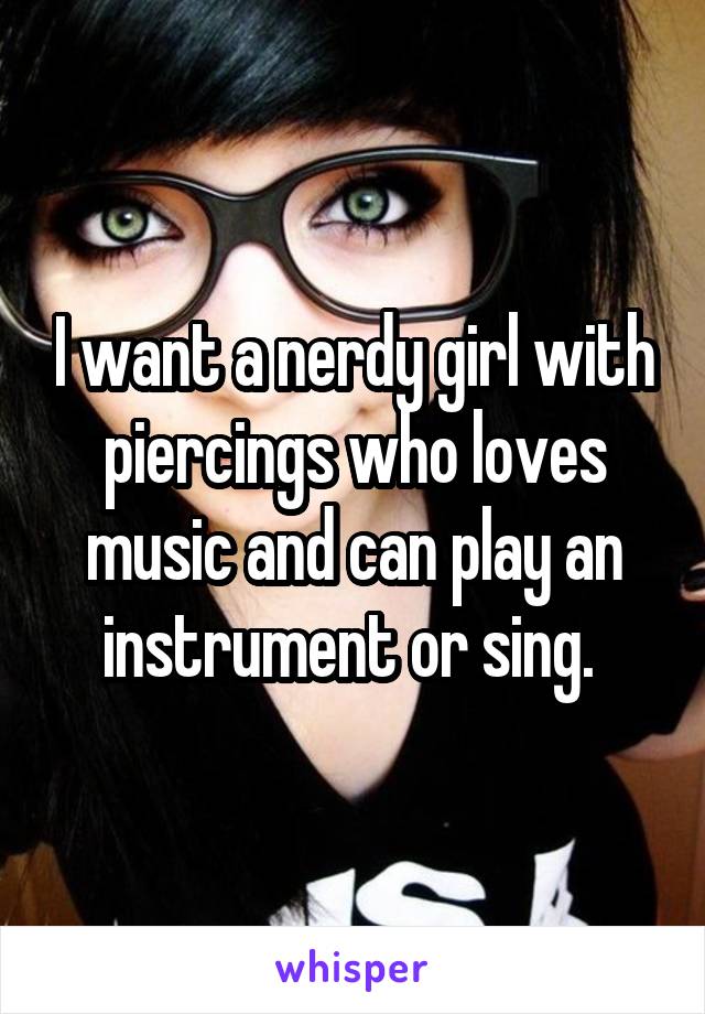 I want a nerdy girl with piercings who loves music and can play an instrument or sing. 