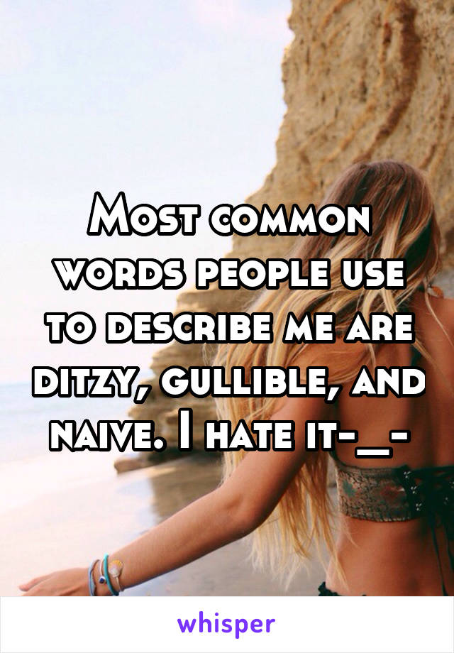 Most common words people use to describe me are ditzy, gullible, and naive. I hate it-_-