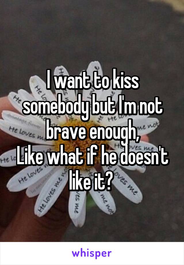 I want to kiss somebody but I'm not brave enough,
Like what if he doesn't like it? 