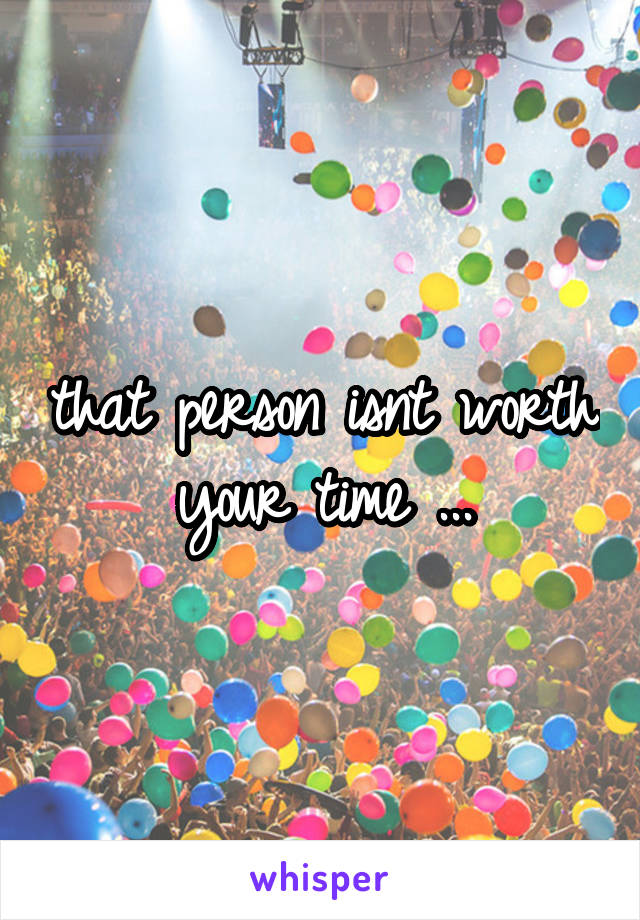 that person isnt worth your time ...