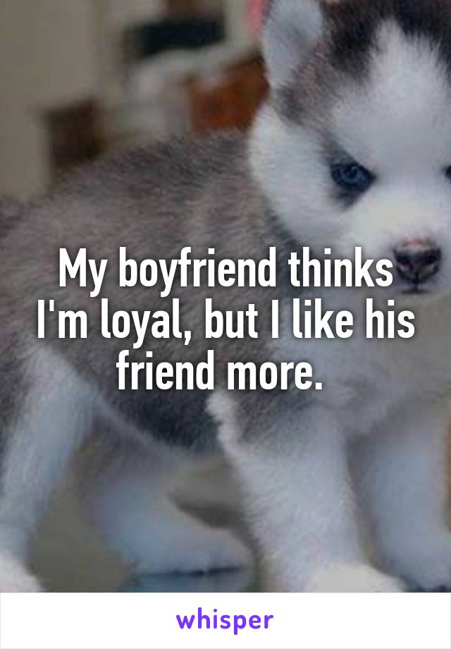 My boyfriend thinks I'm loyal, but I like his friend more. 