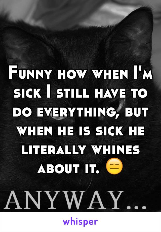 Funny how when I'm sick I still have to do everything, but when he is sick he literally whines about it. 😑