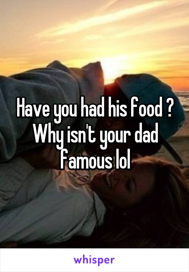 Have you had his food ?
Why isn't your dad famous lol