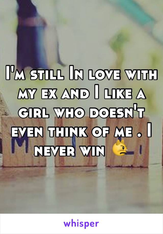 I'm still In love with my ex and I like a girl who doesn't even think of me . I never win 😾