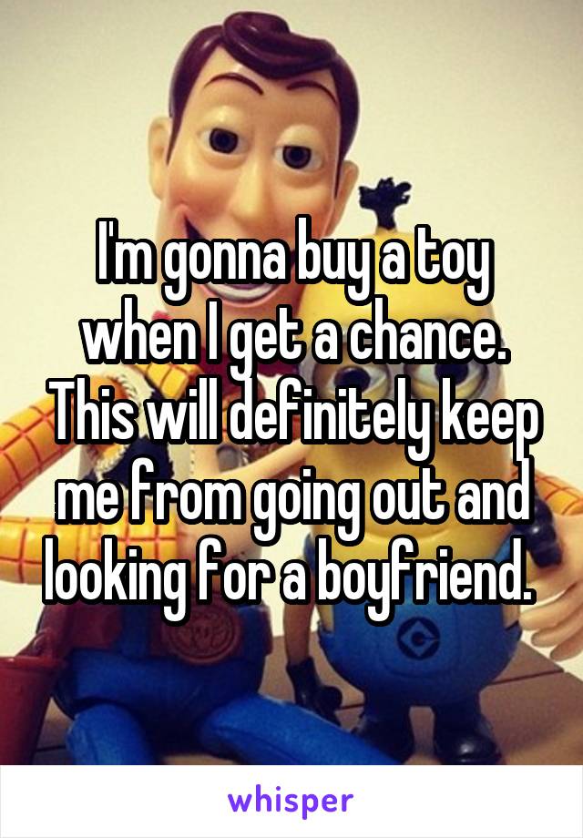 I'm gonna buy a toy when I get a chance. This will definitely keep me from going out and looking for a boyfriend. 