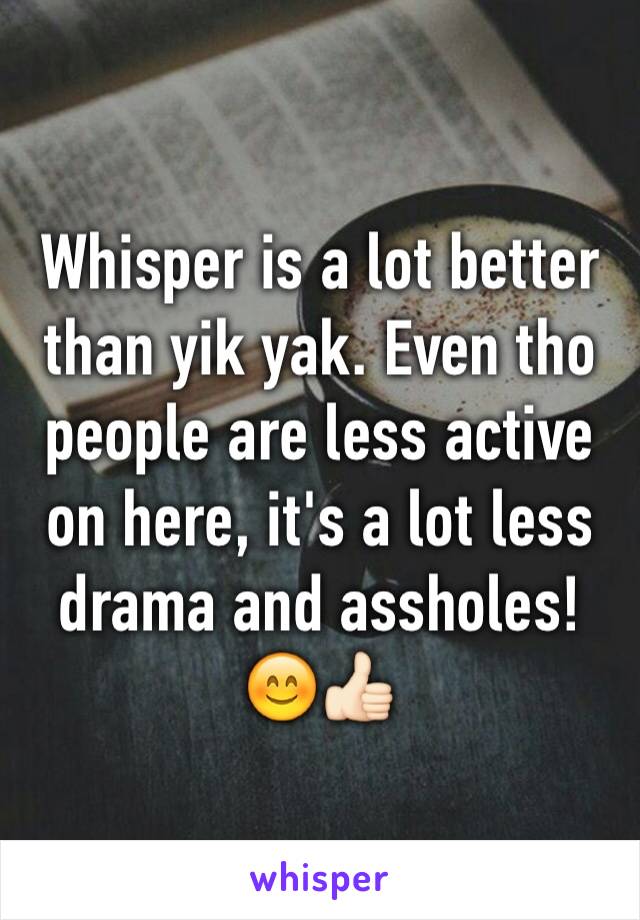 Whisper is a lot better than yik yak. Even tho people are less active on here, it's a lot less drama and assholes!😊👍🏻