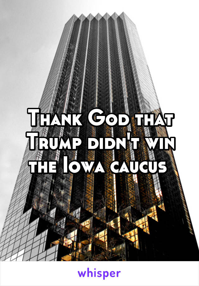 Thank God that Trump didn't win the Iowa caucus 