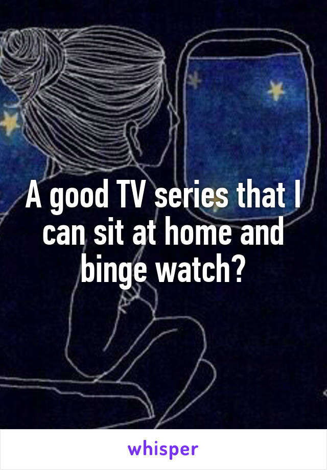 A good TV series that I can sit at home and binge watch?