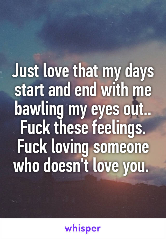 Just love that my days start and end with me bawling my eyes out.. Fuck these feelings. Fuck loving someone who doesn't love you. 