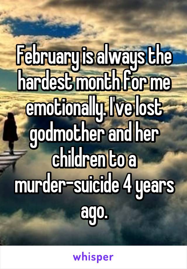 February is always the hardest month for me emotionally. I've lost godmother and her children to a murder-suicide 4 years ago.