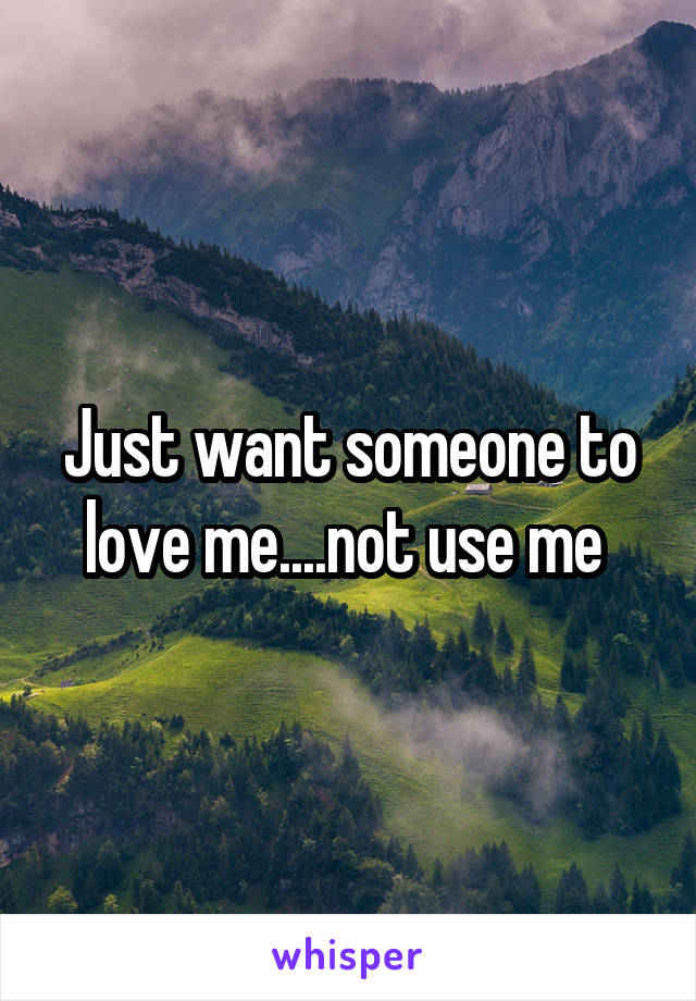 Just want someone to love me....not use me 