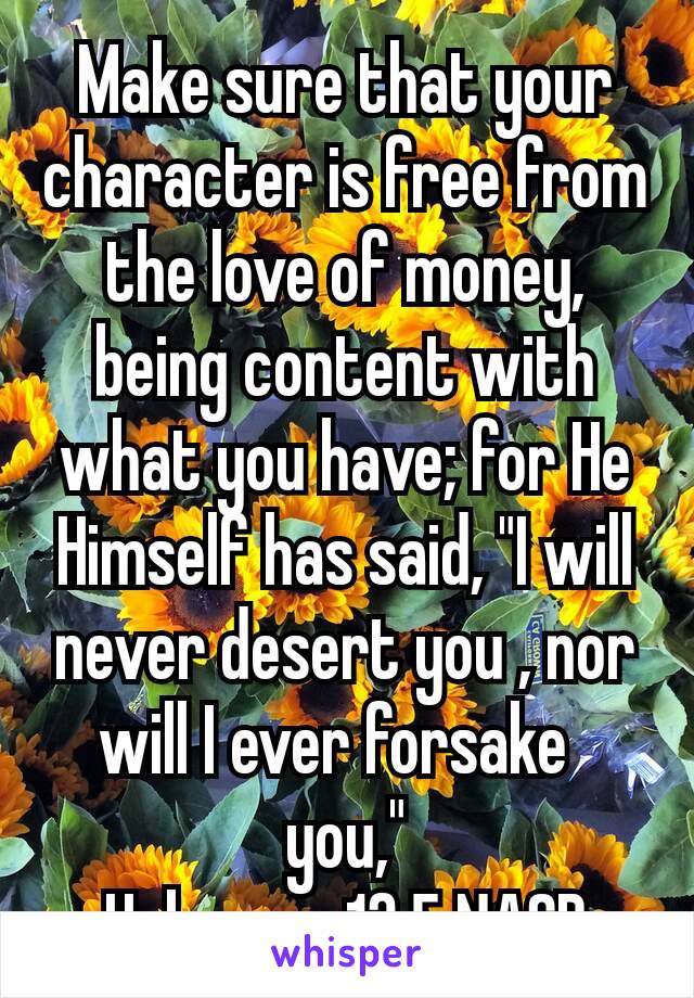 Make sure that your character is free from the love of money, being content with what you have; for He Himself has said, "I will never desert you , nor will I ever forsake  you,"
Hebrews 13:5 NASB