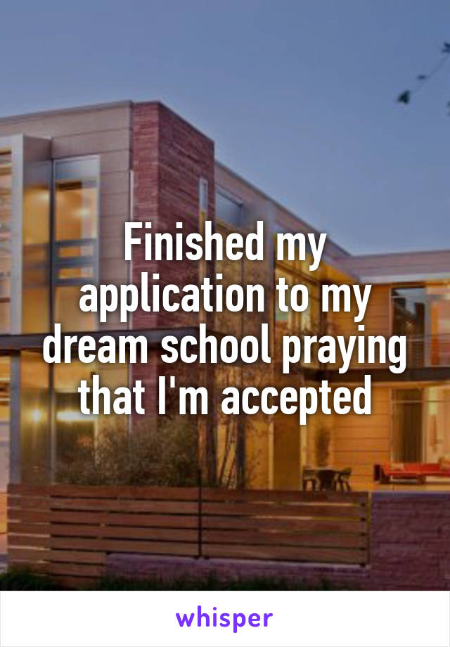 Finished my application to my dream school praying that I'm accepted