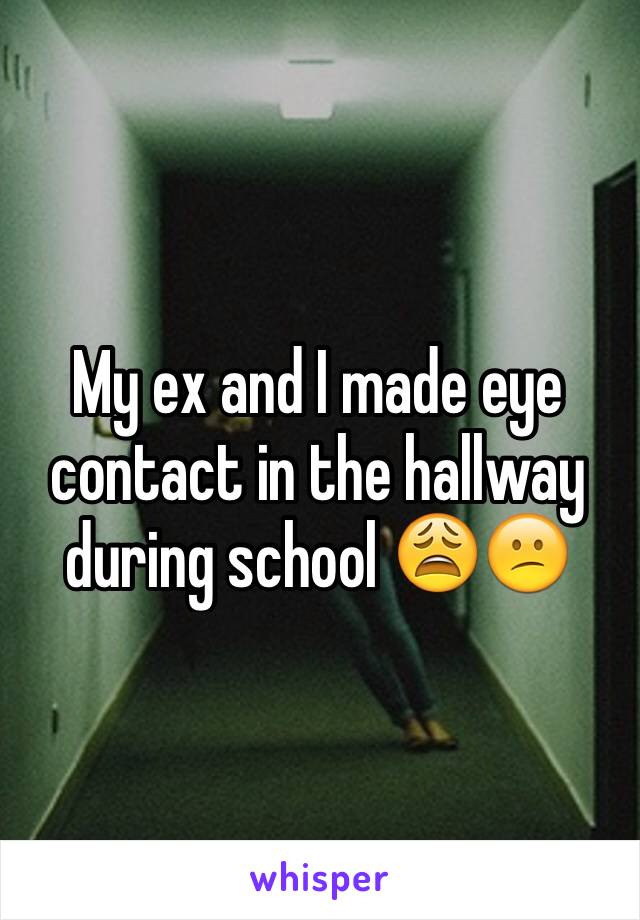 My ex and I made eye contact in the hallway during school 😩😕