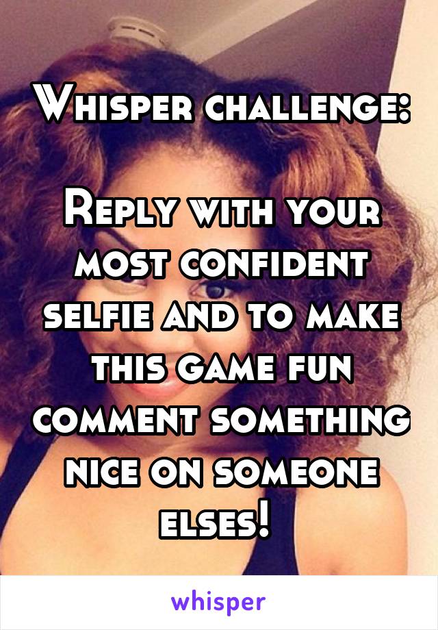 Whisper challenge: 
Reply with your most confident selfie and to make this game fun comment something nice on someone elses! 