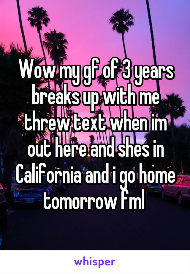 Wow my gf of 3 years breaks up with me threw text when im out here and shes in California and i go home tomorrow fml 