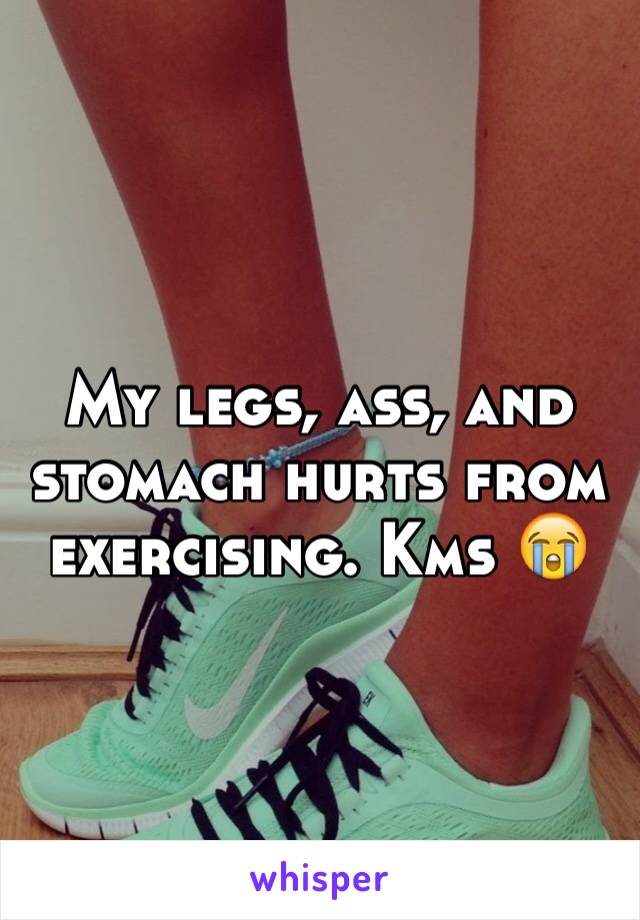 My legs, ass, and stomach hurts from exercising. Kms 😭