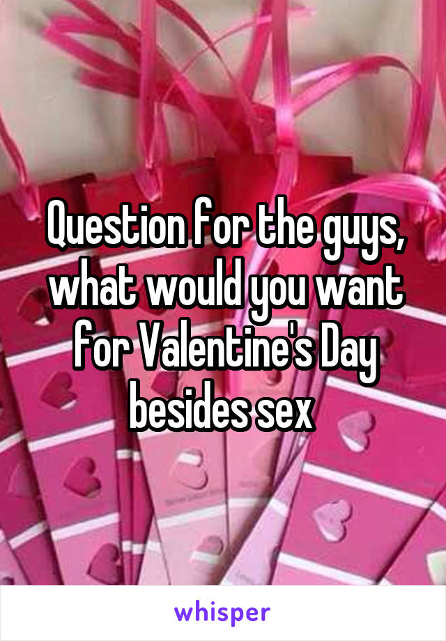 Question for the guys, what would you want for Valentine's Day besides sex 