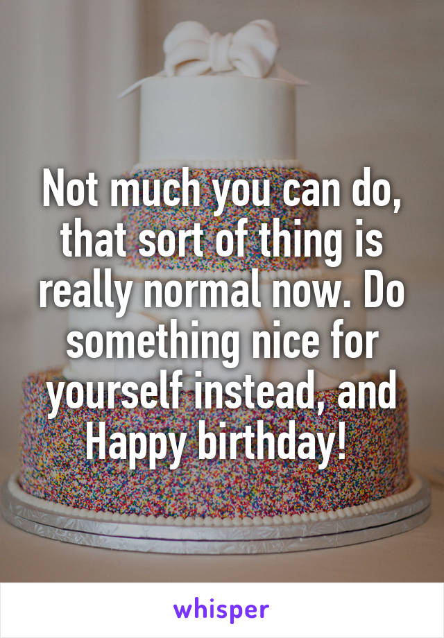 Not much you can do, that sort of thing is really normal now. Do something nice for yourself instead, and Happy birthday! 