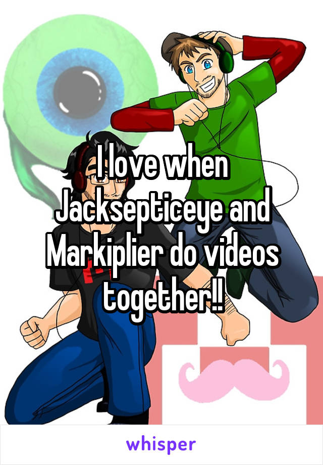 I love when Jacksepticeye and Markiplier do videos together!!