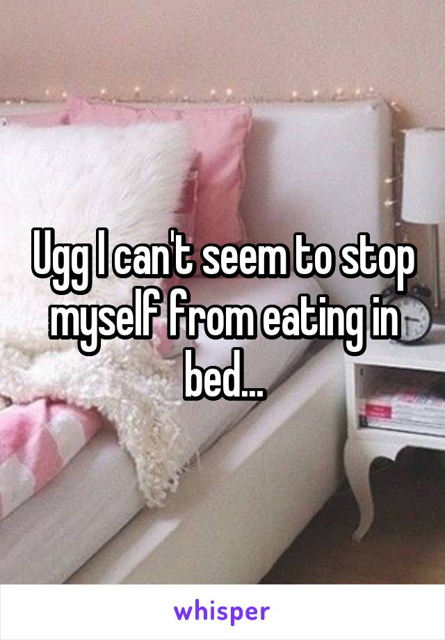 Ugg I can't seem to stop myself from eating in bed...