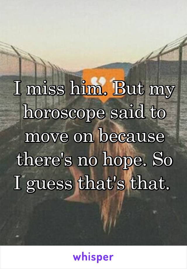 I miss him. But my horoscope said to move on because there's no hope. So I guess that's that. 