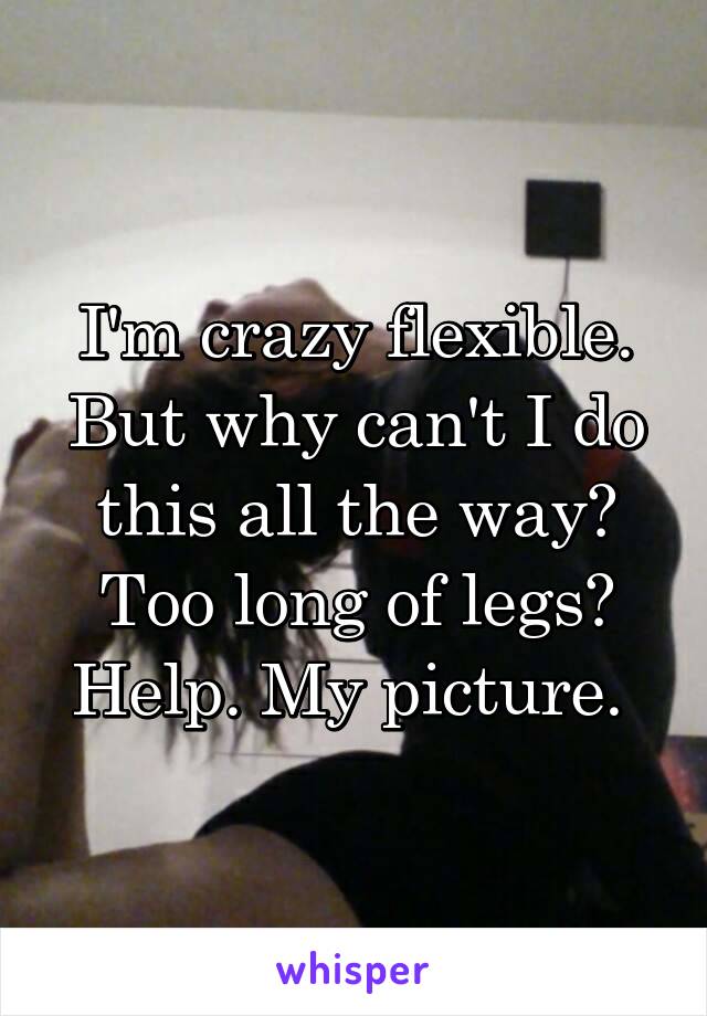 I'm crazy flexible. But why can't I do this all the way? Too long of legs? Help. My picture. 