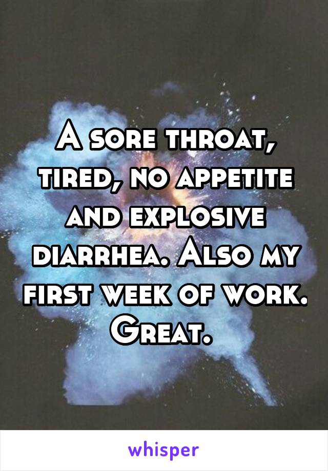 A sore throat, tired, no appetite and explosive diarrhea. Also my first week of work. Great. 