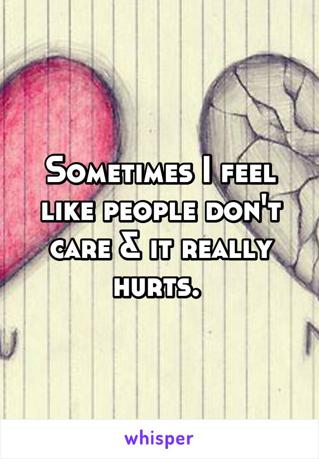 Sometimes I feel like people don't care & it really hurts. 