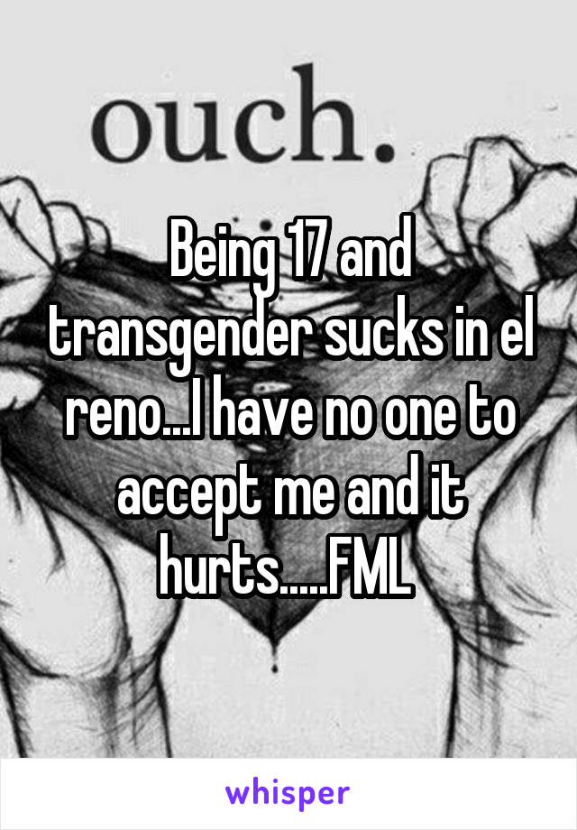 Being 17 and transgender sucks in el reno...I have no one to accept me and it hurts.....FML 