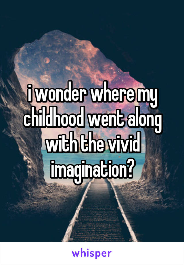 i wonder where my childhood went along with the vivid imagination?