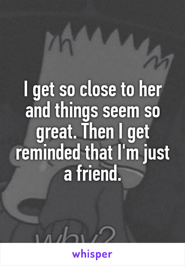 I get so close to her and things seem so great. Then I get reminded that I'm just a friend.