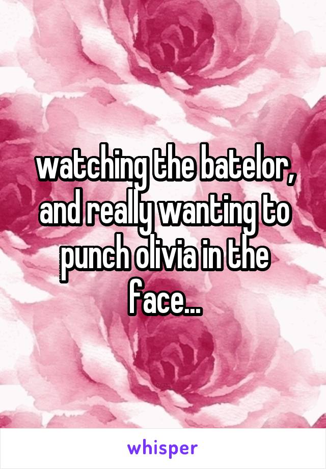 watching the batelor, and really wanting to punch olivia in the face...