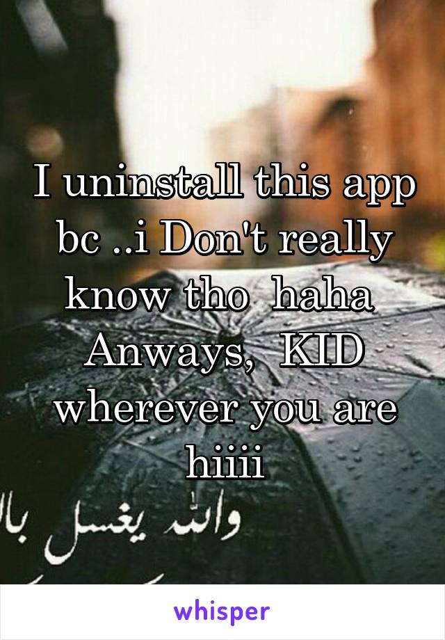 I uninstall this app bc ..i Don't really know tho  haha 
Anways,  KID wherever you are hiiii