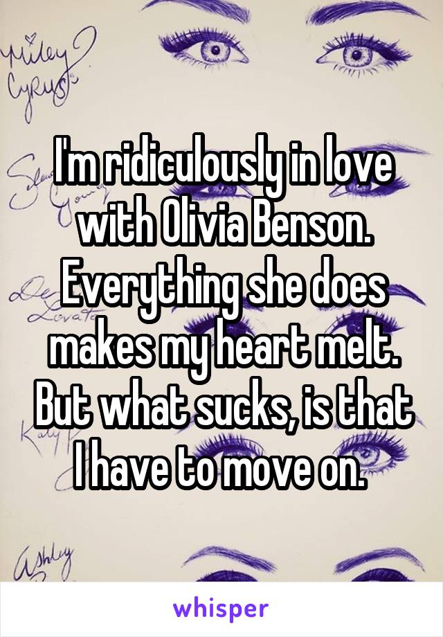 I'm ridiculously in love with Olivia Benson. Everything she does makes my heart melt. But what sucks, is that I have to move on. 