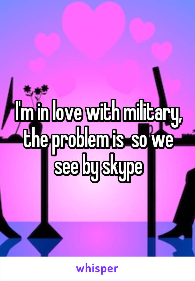 I'm in love with military, the problem is  so we see by skype