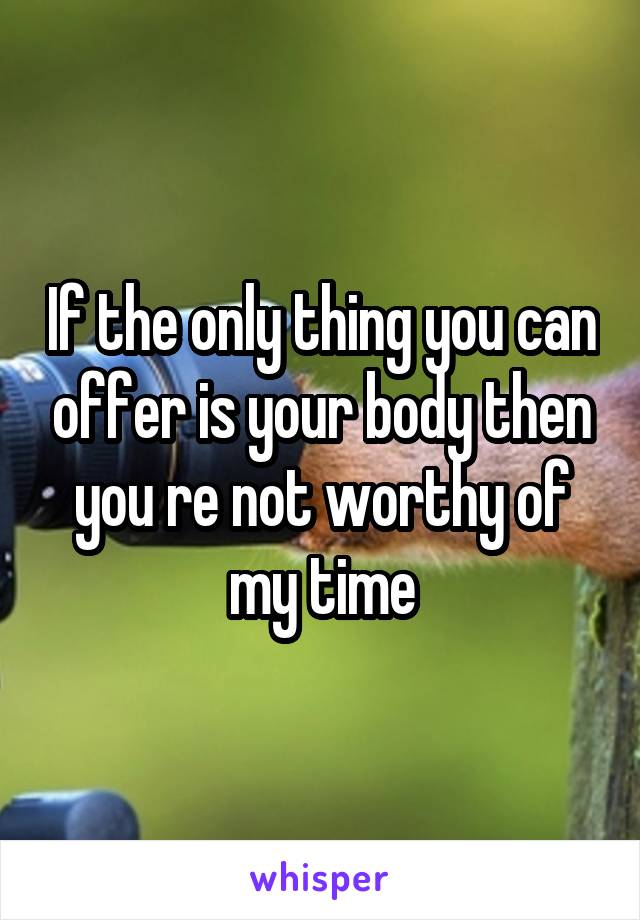 If the only thing you can offer is your body then you re not worthy of my time