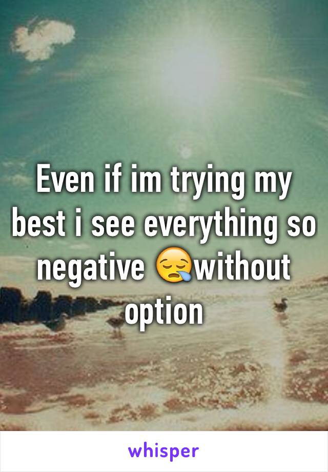 Even if im trying my best i see everything so negative 😪without option 