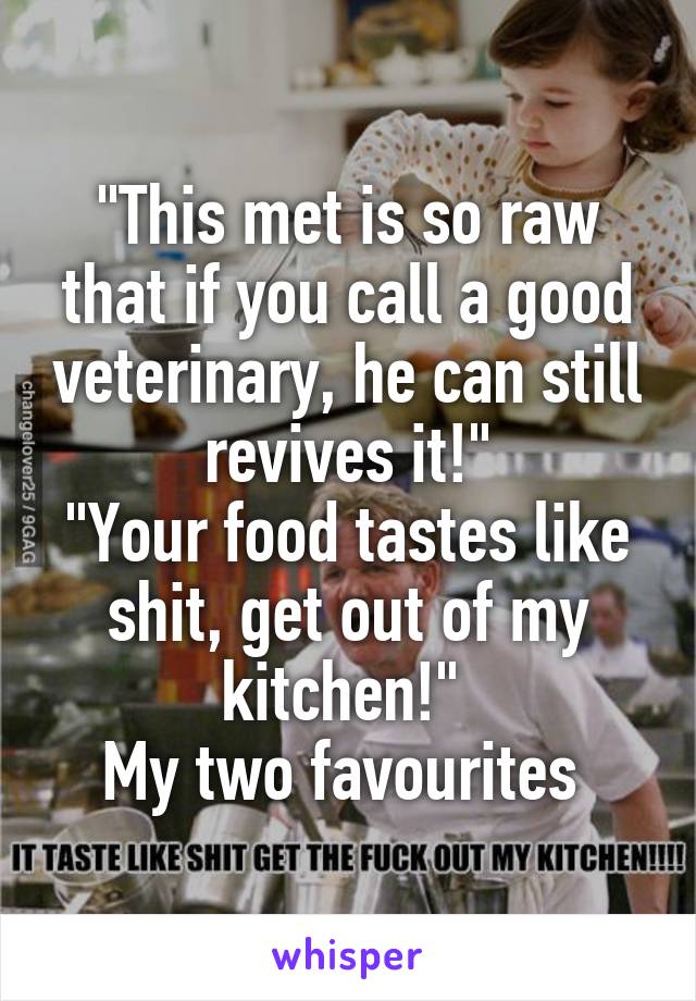 "This met is so raw that if you call a good veterinary, he can still revives it!"
"Your food tastes like shit, get out of my kitchen!" 
My two favourites 