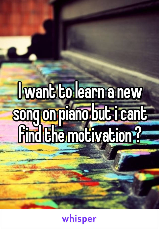 I want to learn a new song on piano but i cant find the motivation 😕