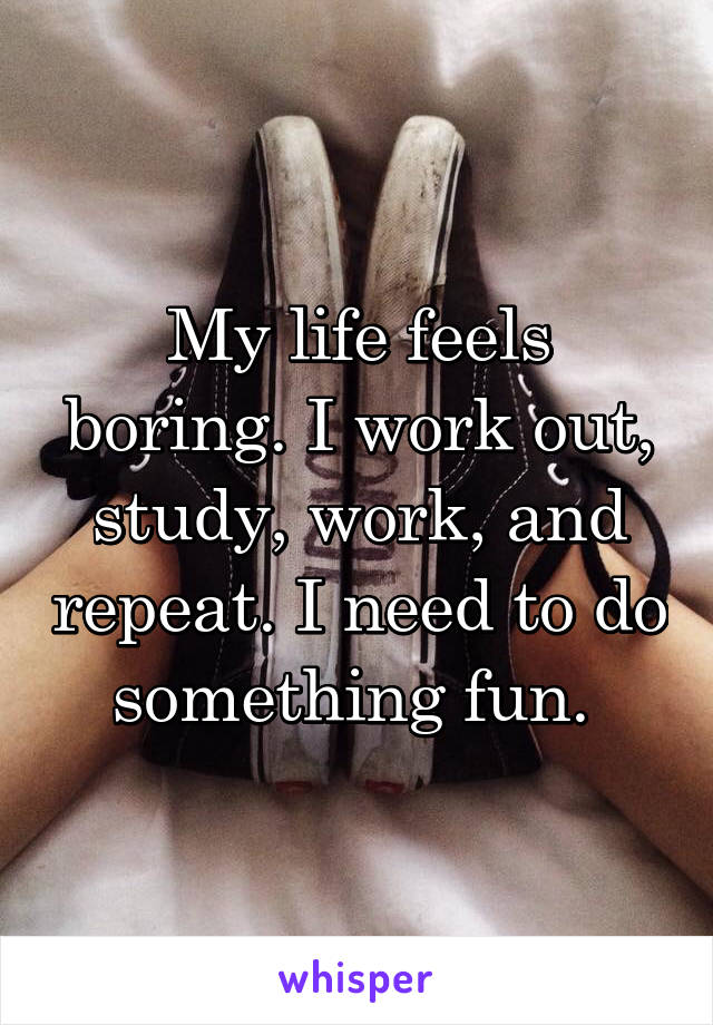 My life feels boring. I work out, study, work, and repeat. I need to do something fun. 