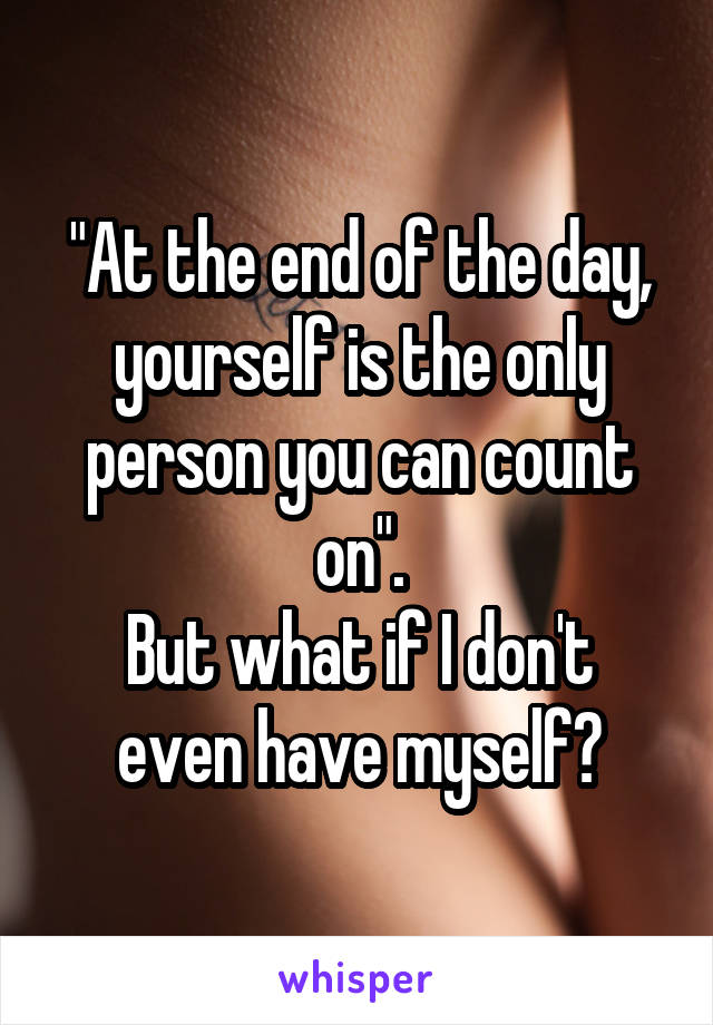 "At the end of the day, yourself is the only person you can count on".
But what if I don't even have myself?