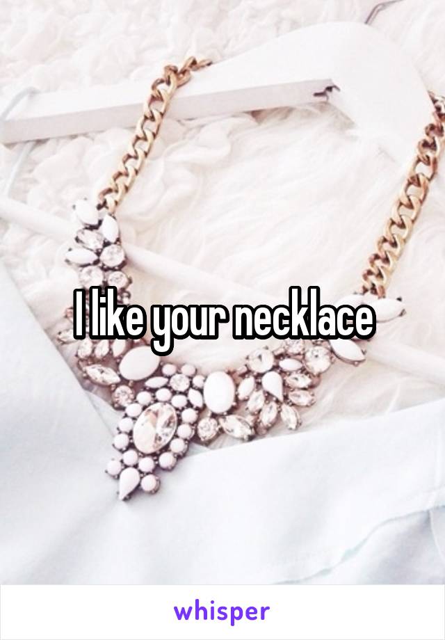 I like your necklace