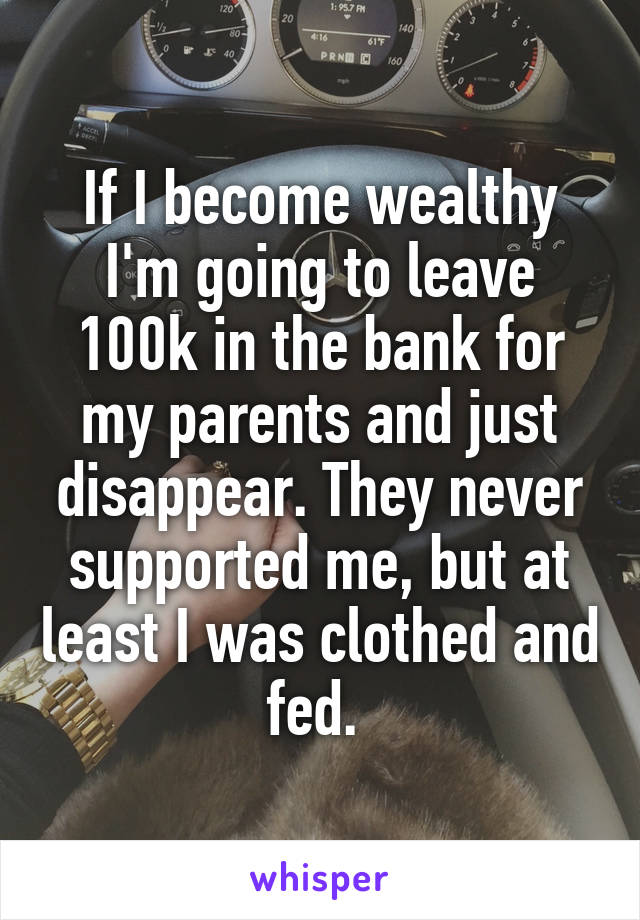 If I become wealthy I'm going to leave 100k in the bank for my parents and just disappear. They never supported me, but at least I was clothed and fed. 