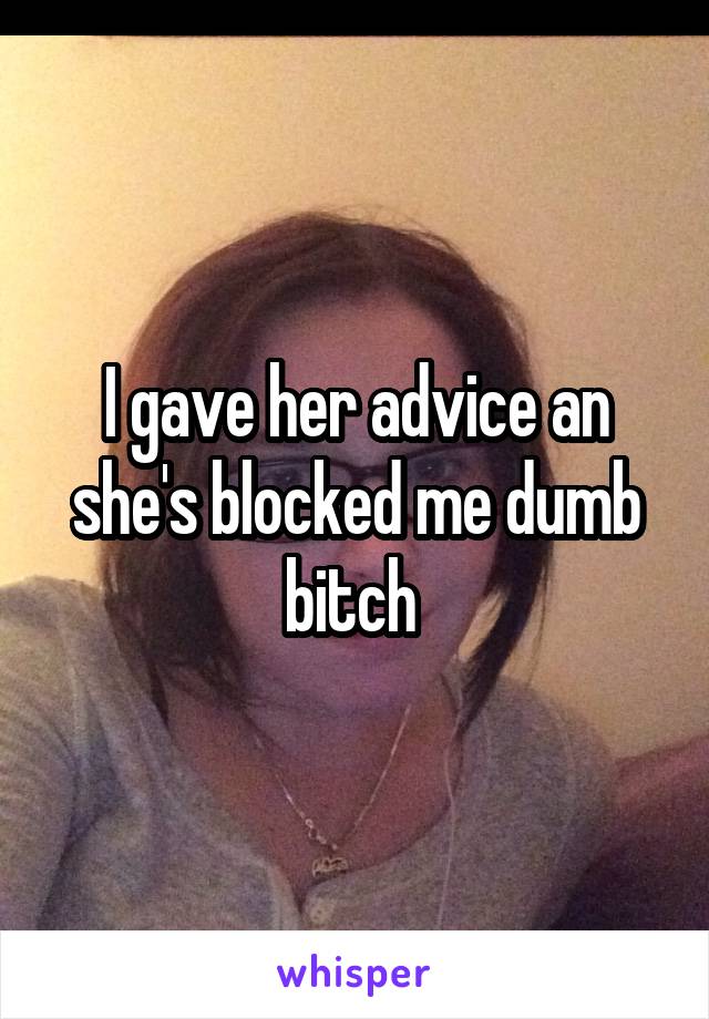 I gave her advice an she's blocked me dumb bitch 