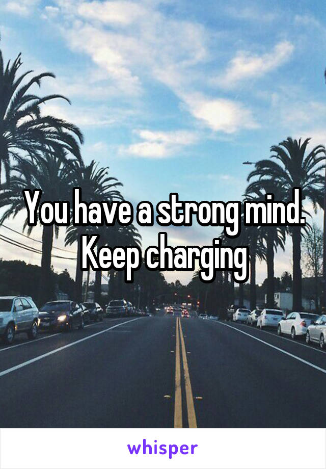 You have a strong mind. Keep charging