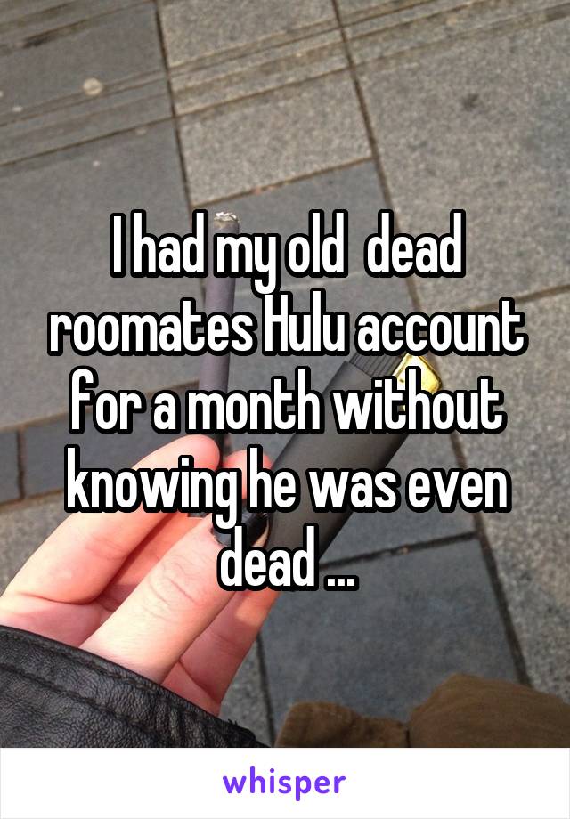 I had my old  dead roomates Hulu account for a month without knowing he was even dead ...